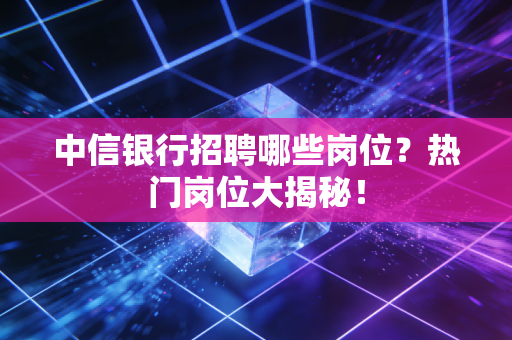 中信银行招聘哪些岗位？热门岗位大揭秘！