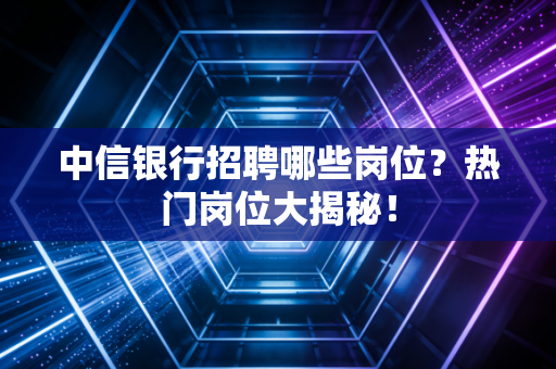 中信银行招聘哪些岗位？热门岗位大揭秘！