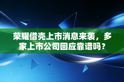 荣耀借壳上市消息来袭，多家上市公司回应靠谱吗？