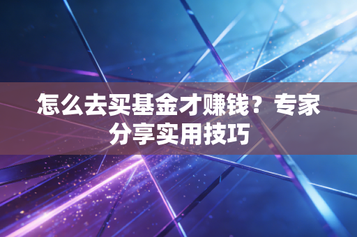 怎么去买基金才赚钱？专家分享实用技巧