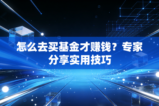 怎么去买基金才赚钱？专家分享实用技巧