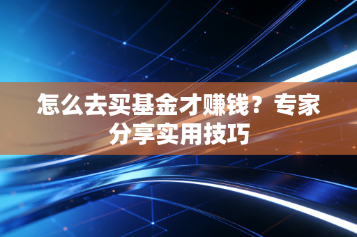 怎么去买基金才赚钱？专家分享实用技巧