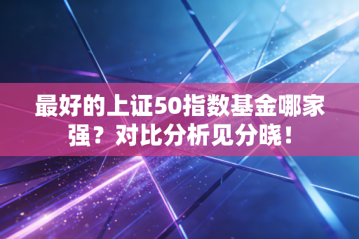 最好的上证50指数基金哪家强？对比分析见分晓！