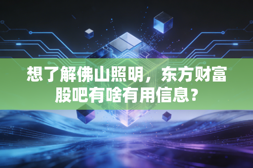 想了解佛山照明，东方财富股吧有啥有用信息？