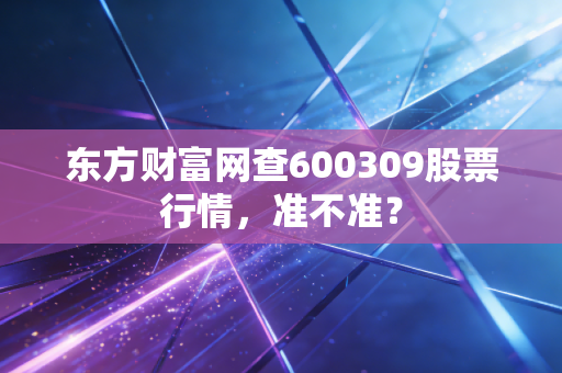 东方财富网查600309股票行情，准不准？
