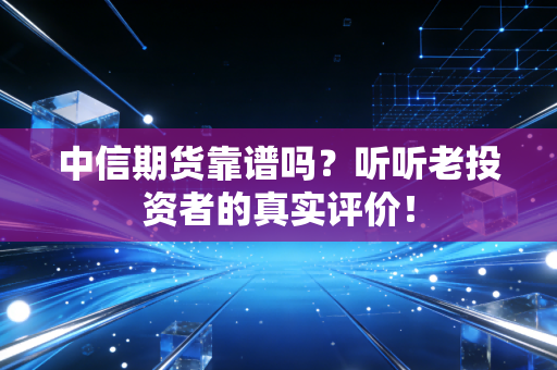 中信期货靠谱吗？听听老投资者的真实评价！