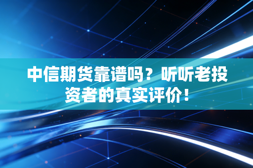 中信期货靠谱吗？听听老投资者的真实评价！