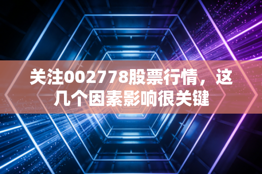 关注002778股票行情，这几个因素影响很关键