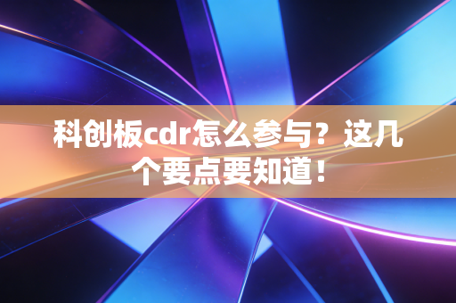 科创板cdr怎么参与？这几个要点要知道！