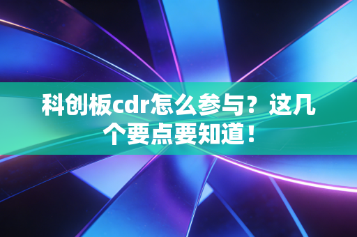 科创板cdr怎么参与？这几个要点要知道！