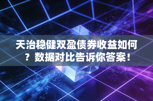 天治稳健双盈债券收益如何？数据对比告诉你答案！