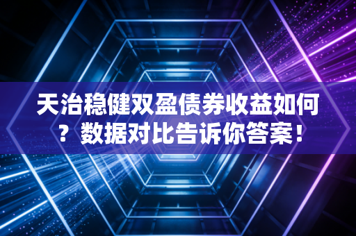 天治稳健双盈债券收益如何？数据对比告诉你答案！
