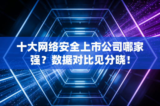 十大网络安全上市公司哪家强？数据对比见分晓！
