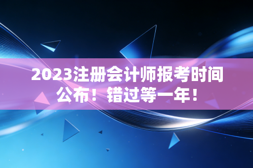 2023注册会计师报考时间公布！错过等一年！