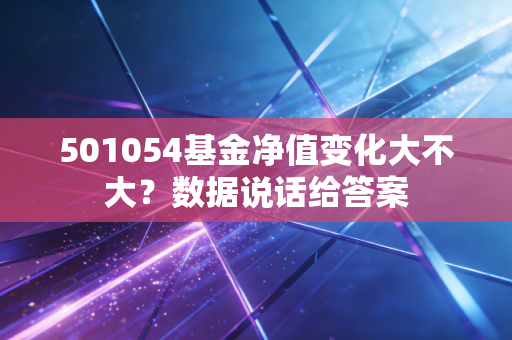 501054基金净值变化大不大？数据说话给答案
