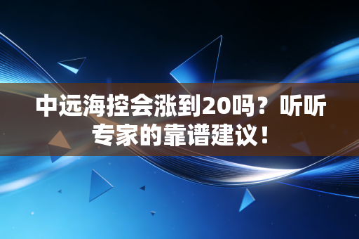 中远海控会涨到20吗？听听专家的靠谱建议！