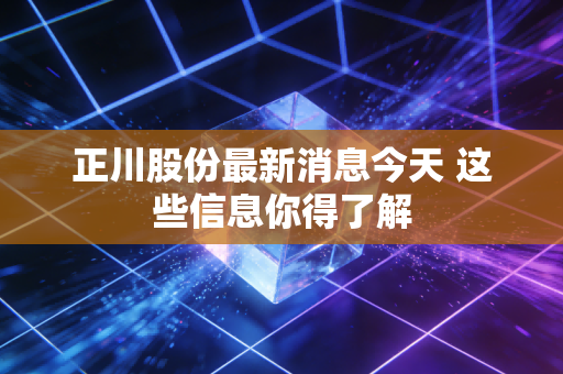 正川股份最新消息今天 这些信息你得了解