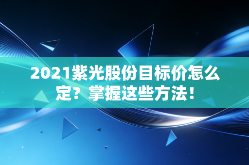 2021紫光股份目标价怎么定？掌握这些方法！