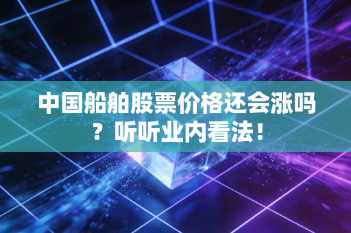 中国船舶股票价格还会涨吗？听听业内看法！