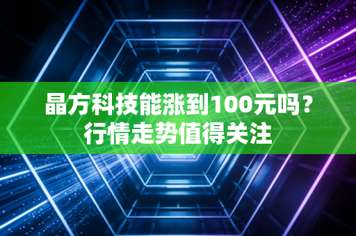 晶方科技能涨到100元吗？行情走势值得关注