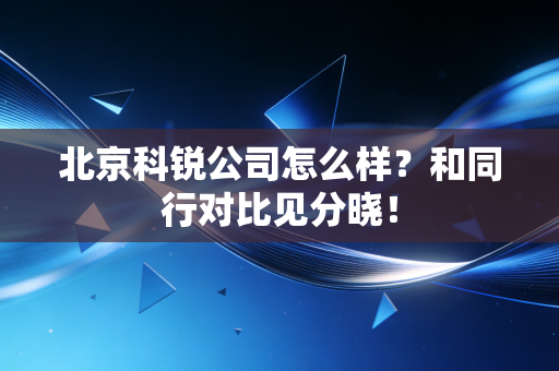 北京科锐公司怎么样？和同行对比见分晓！