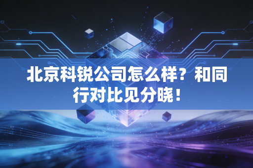 北京科锐公司怎么样？和同行对比见分晓！