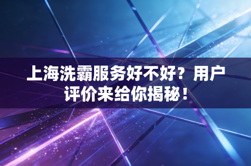 上海洗霸服务好不好？用户评价来给你揭秘！