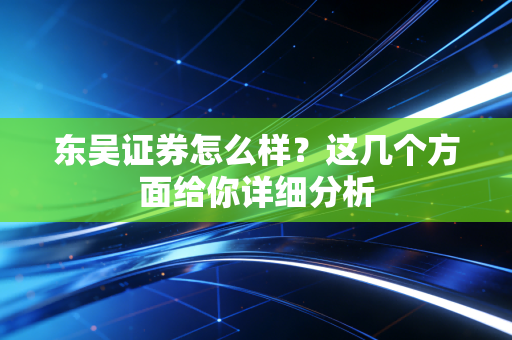东吴证券怎么样？这几个方面给你详细分析