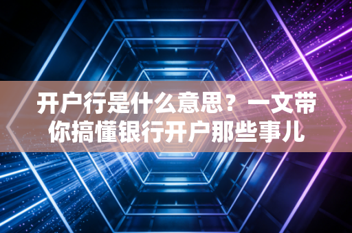 开户行是什么意思？一文带你搞懂银行开户那些事儿