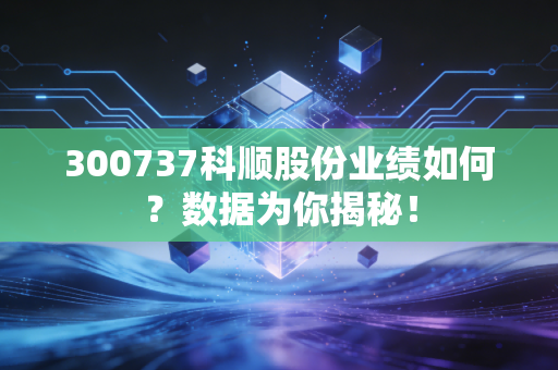 300737科顺股份业绩如何？数据为你揭秘！