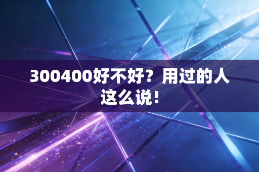 300400好不好？用过的人这么说！