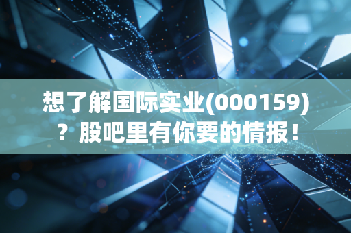 想了解国际实业(000159)？股吧里有你要的情报！