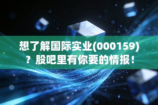 想了解国际实业(000159)？股吧里有你要的情报！