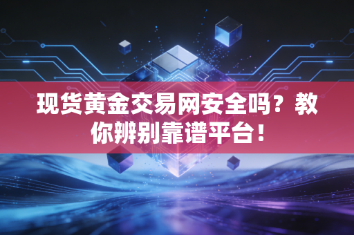 现货黄金交易网安全吗？教你辨别靠谱平台！
