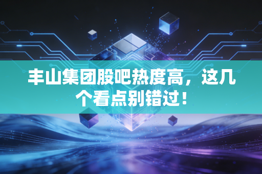 丰山集团股吧热度高，这几个看点别错过！