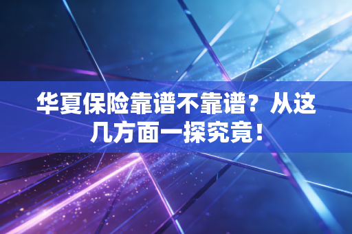 华夏保险靠谱不靠谱？从这几方面一探究竟！