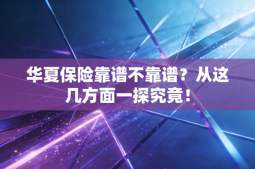 华夏保险靠谱不靠谱？从这几方面一探究竟！