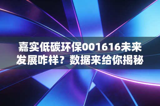 嘉实低碳环保001616未来发展咋样？数据来给你揭秘！