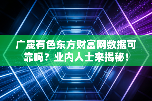 广晟有色东方财富网数据可靠吗？业内人士来揭秘！