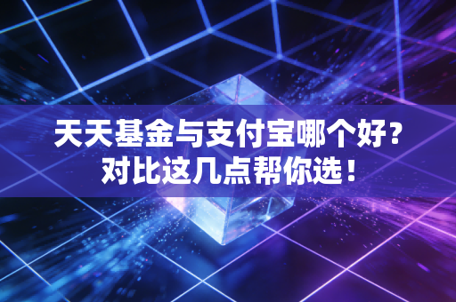 天天基金与支付宝哪个好？对比这几点帮你选！