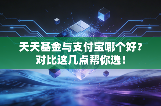 天天基金与支付宝哪个好？对比这几点帮你选！