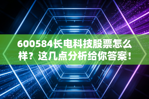 600584长电科技股票怎么样？这几点分析给你答案！
