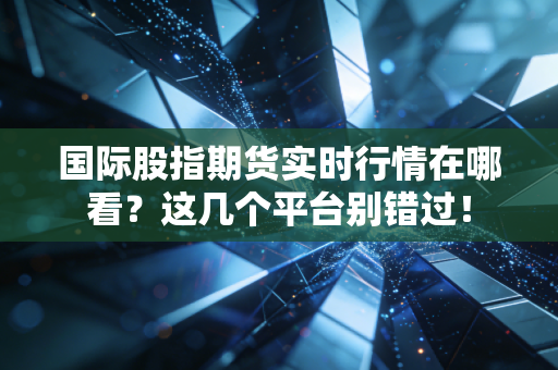 国际股指期货实时行情在哪看？这几个平台别错过！