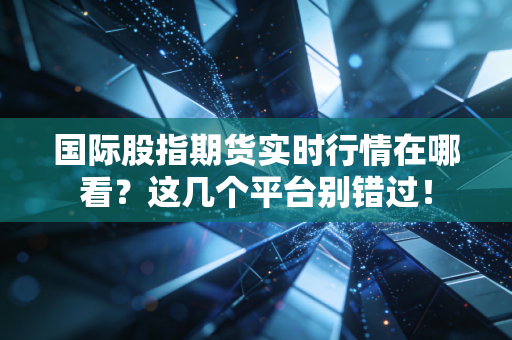 国际股指期货实时行情在哪看？这几个平台别错过！