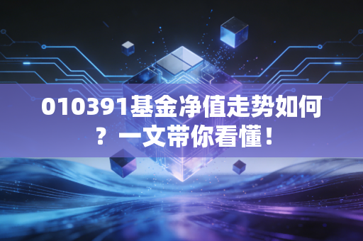 010391基金净值走势如何？一文带你看懂！