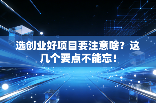 选创业好项目要注意啥？这几个要点不能忘！