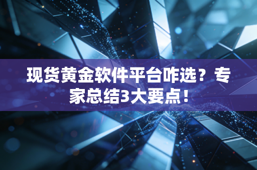 现货黄金软件平台咋选？专家总结3大要点！