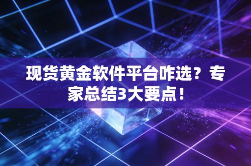 现货黄金软件平台咋选？专家总结3大要点！
