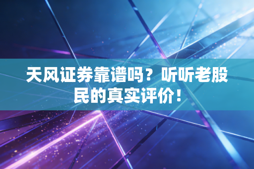 天风证券靠谱吗？听听老股民的真实评价！
