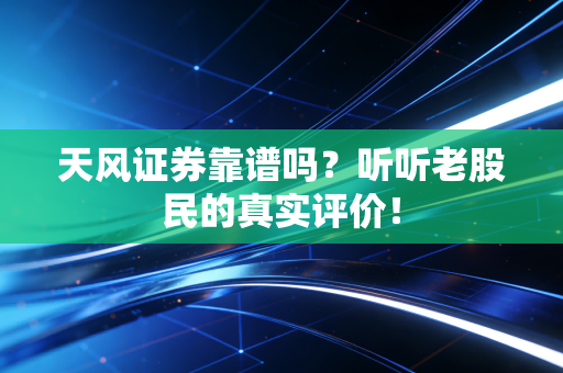 天风证券靠谱吗？听听老股民的真实评价！